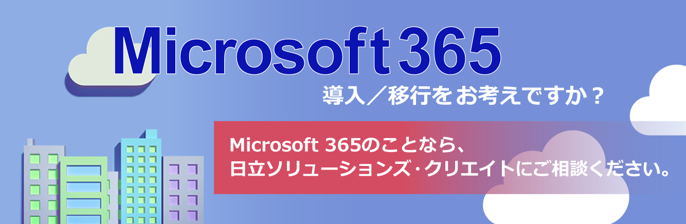 Microsoft365 移行・導入をお考えですか?Microsoft365のことなら、日立ソリューションズ・クリエイトにご相談ください。
